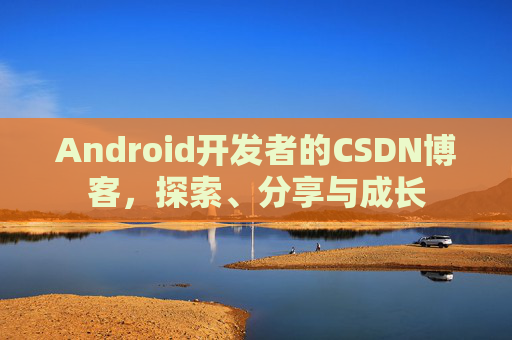 Android开发者的CSDN博客，探索、分享与成长